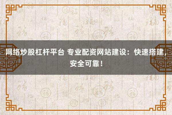 网络炒股杠杆平台 专业配资网站建设：快速搭建，安全可靠！