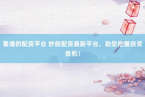 靠谱的配资平台 炒股配资最新平台，助您把握投资良机！