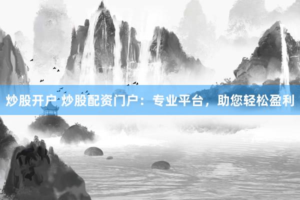 炒股开户 炒股配资门户：专业平台，助您轻松盈利