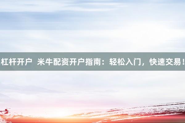杠杆开户  米牛配资开户指南：轻松入门，快速交易！