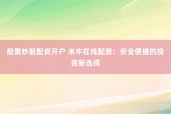 股票炒股配资开户 米牛在线配资：安全便捷的投资新选择