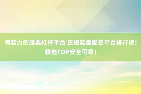 有实力的股票杠杆平台 正规实盘配资平台排行榜：精选TOP安全可靠！