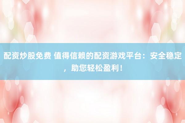 配资炒股免费 值得信赖的配资游戏平台：安全稳定，助您轻松盈利！