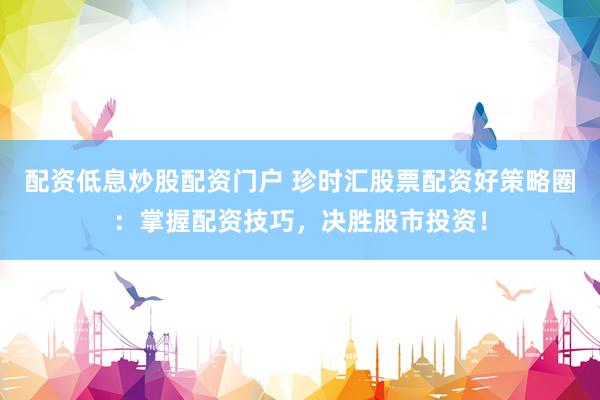 配资低息炒股配资门户 珍时汇股票配资好策略圈：掌握配资技巧，决胜股市投资！