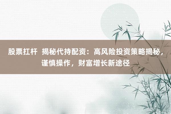 股票扛杆  揭秘代持配资：高风险投资策略揭秘，谨慎操作，财富增长新途径
