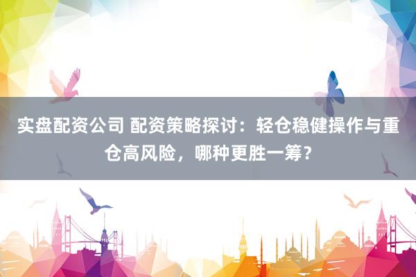 实盘配资公司 配资策略探讨：轻仓稳健操作与重仓高风险，哪种更胜一筹？