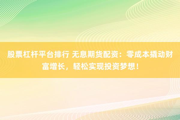 股票杠杆平台排行 无息期货配资：零成本撬动财富增长，轻松实现投资梦想！