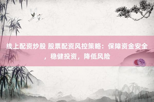 线上配资炒股 股票配资风控策略：保障资金安全，稳健投资，降低风险