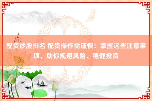 配资炒股排名 配资操作需谨慎：掌握这些注意事项，助你规避风险、稳健投资