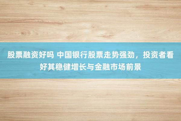 股票融资好吗 中国银行股票走势强劲，投资者看好其稳健增长与金融市场前景