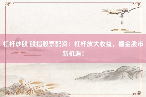 杠杆炒股 股指股票配资：杠杆放大收益，掘金股市新机遇！