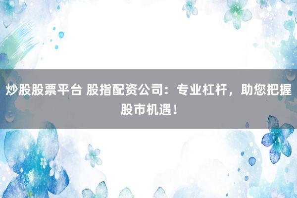 炒股股票平台 股指配资公司：专业杠杆，助您把握股市机遇！