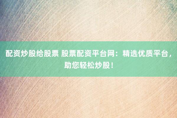 配资炒股给股票 股票配资平台网：精选优质平台，助您轻松炒股！