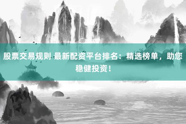 股票交易规则 最新配资平台排名：精选榜单，助您稳健投资！