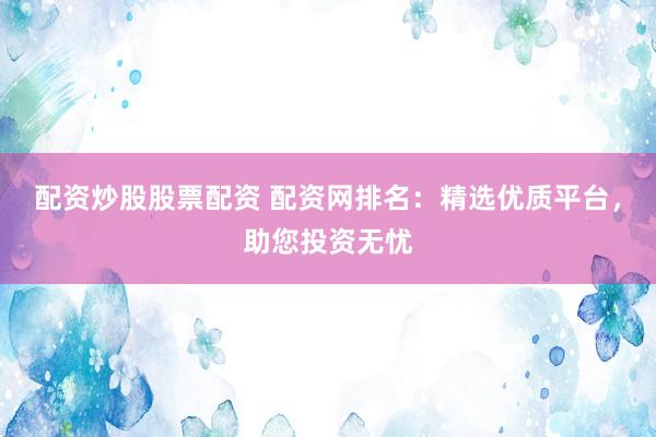 配资炒股股票配资 配资网排名：精选优质平台，助您投资无忧