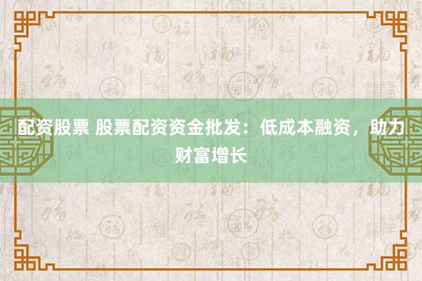 配资股票 股票配资资金批发：低成本融资，助力财富增长