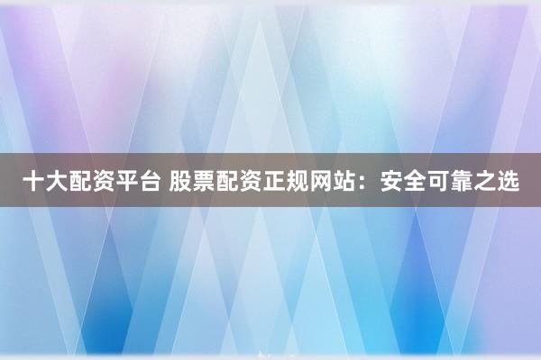 十大配资平台 股票配资正规网站：安全可靠之选