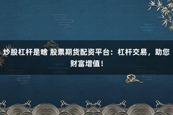 炒股杠杆是啥 股票期货配资平台：杠杆交易，助您财富增值！