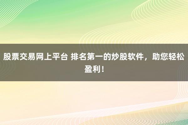 股票交易网上平台 排名第一的炒股软件，助您轻松盈利！