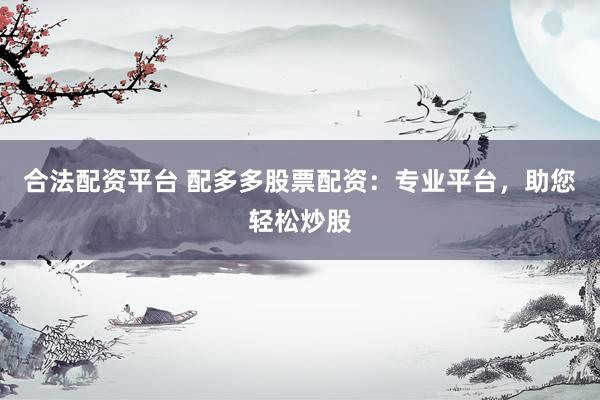 合法配资平台 配多多股票配资：专业平台，助您轻松炒股