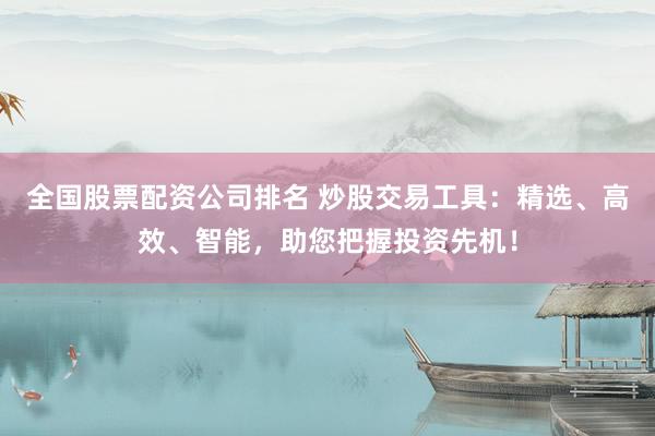 全国股票配资公司排名 炒股交易工具：精选、高效、智能，助您把握投资先机！