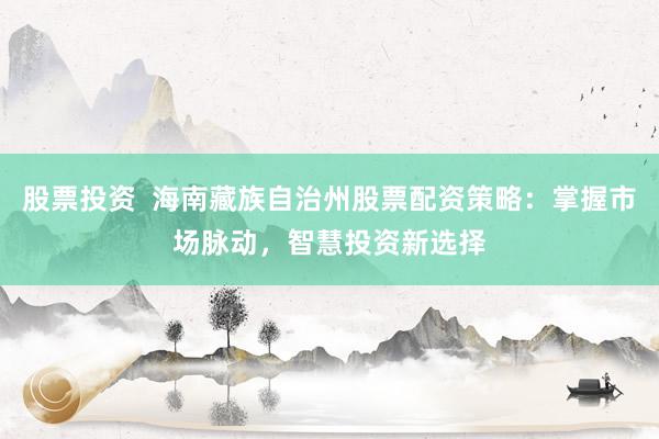 股票投资  海南藏族自治州股票配资策略：掌握市场脉动，智慧投资新选择