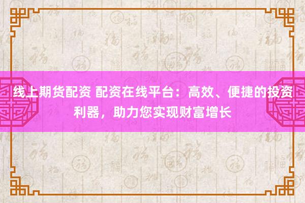 线上期货配资 配资在线平台：高效、便捷的投资利器，助力您实现财富增长