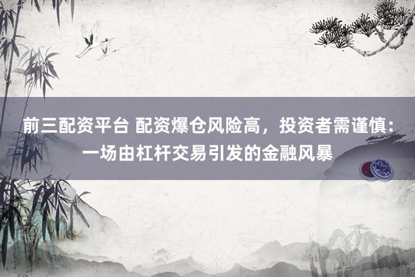 前三配资平台 配资爆仓风险高，投资者需谨慎：一场由杠杆交易引发的金融风暴