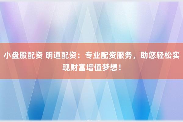 小盘股配资 明道配资：专业配资服务，助您轻松实现财富增值梦想！