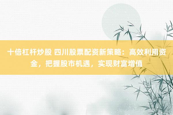 十倍杠杆炒股 四川股票配资新策略：高效利用资金，把握股市机遇，实现财富增值