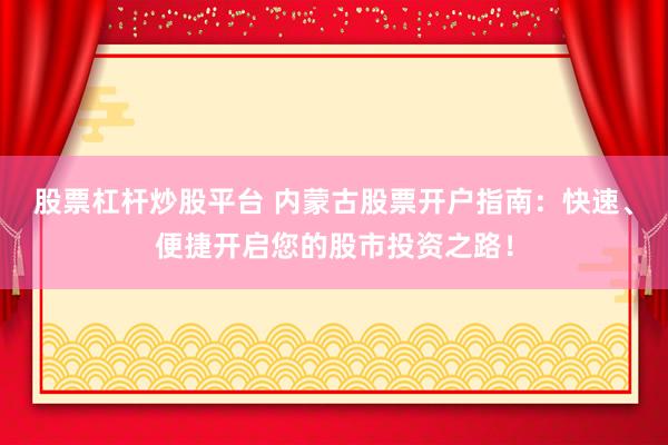 股票杠杆炒股平台 内蒙古股票开户指南：快速、便捷开启您的股市投资之路！