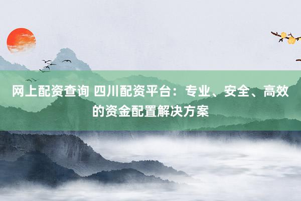 网上配资查询 四川配资平台：专业、安全、高效的资金配置解决方案