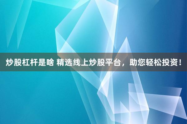 炒股杠杆是啥 精选线上炒股平台，助您轻松投资！