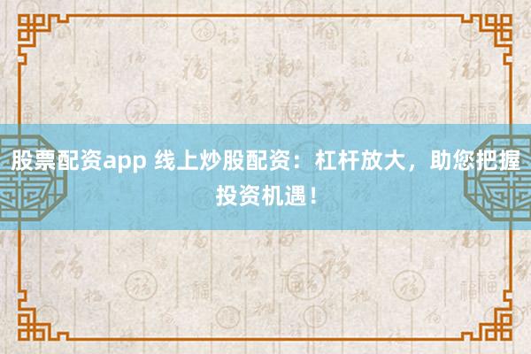 股票配资app 线上炒股配资：杠杆放大，助您把握投资机遇！