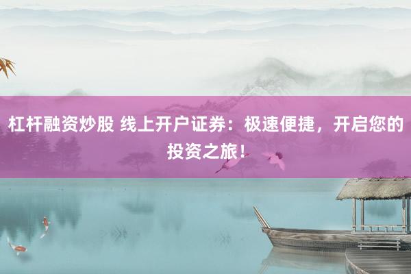 杠杆融资炒股 线上开户证券：极速便捷，开启您的投资之旅！