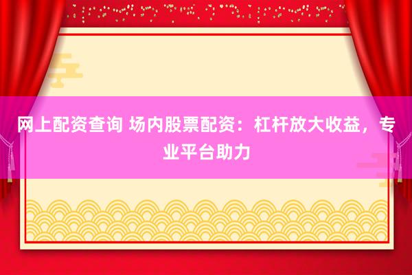 网上配资查询 场内股票配资：杠杆放大收益，专业平台助力