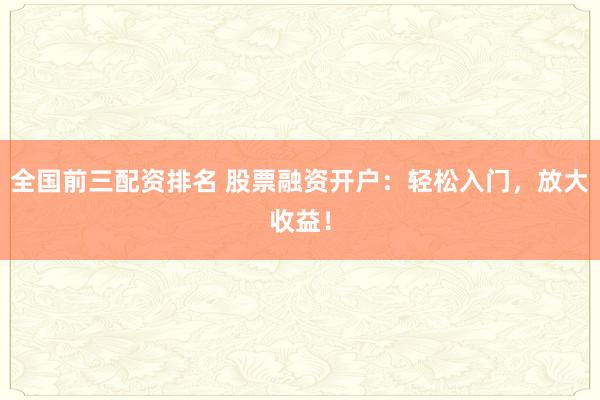 全国前三配资排名 股票融资开户：轻松入门，放大收益！