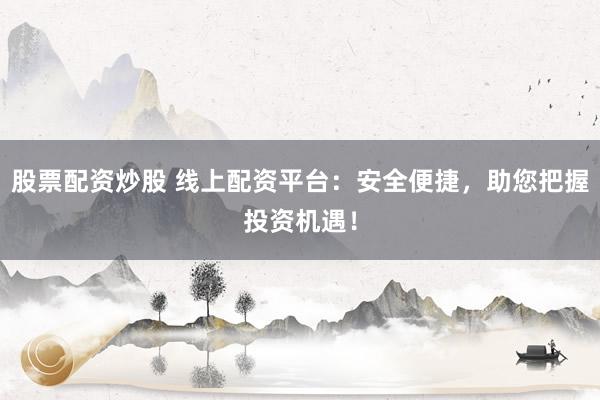 股票配资炒股 线上配资平台：安全便捷，助您把握投资机遇！