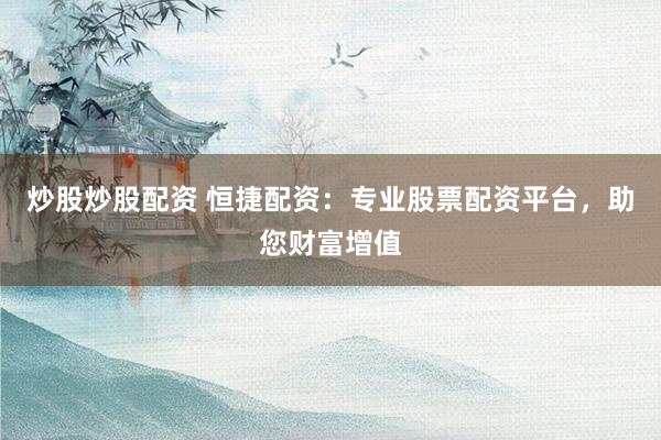炒股炒股配资 恒捷配资：专业股票配资平台，助您财富增值