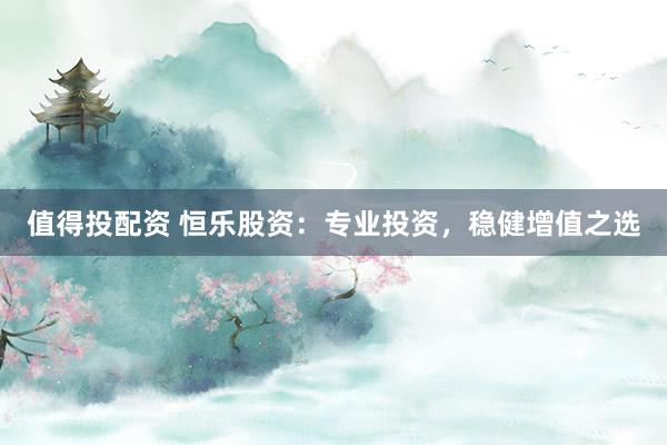 值得投配资 恒乐股资：专业投资，稳健增值之选