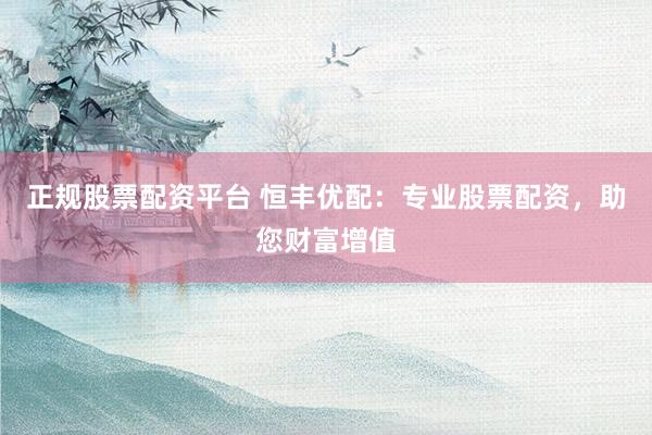 正规股票配资平台 恒丰优配：专业股票配资，助您财富增值