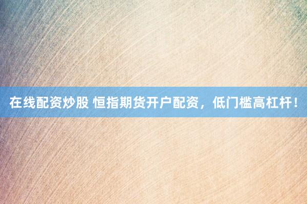 在线配资炒股 恒指期货开户配资，低门槛高杠杆！