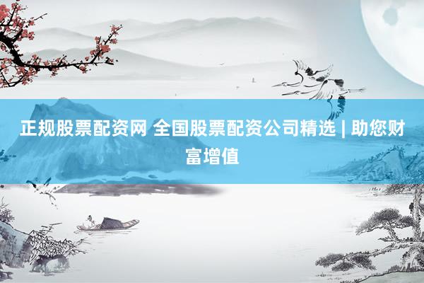 正规股票配资网 全国股票配资公司精选 | 助您财富增值