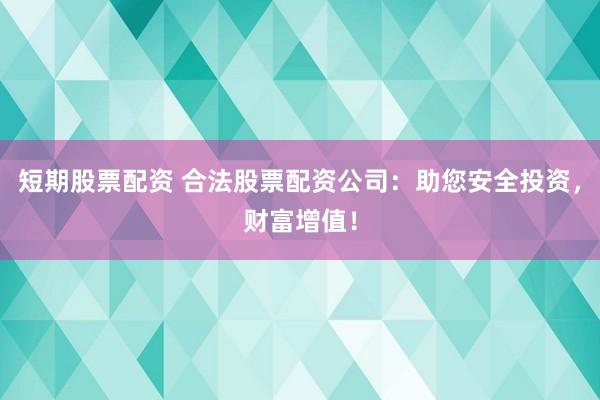 短期股票配资 合法股票配资公司：助您安全投资，财富增值！