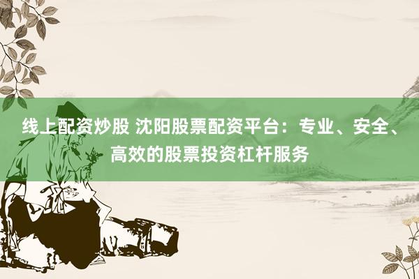 线上配资炒股 沈阳股票配资平台：专业、安全、高效的股票投资杠杆服务