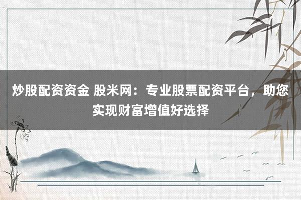 炒股配资资金 股米网：专业股票配资平台，助您实现财富增值好选择