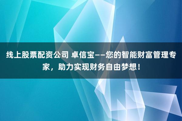 线上股票配资公司 卓信宝——您的智能财富管理专家，助力实现财务自由梦想！