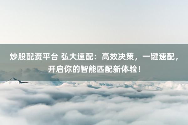 炒股配资平台 弘大速配：高效决策，一键速配，开启你的智能匹配新体验！