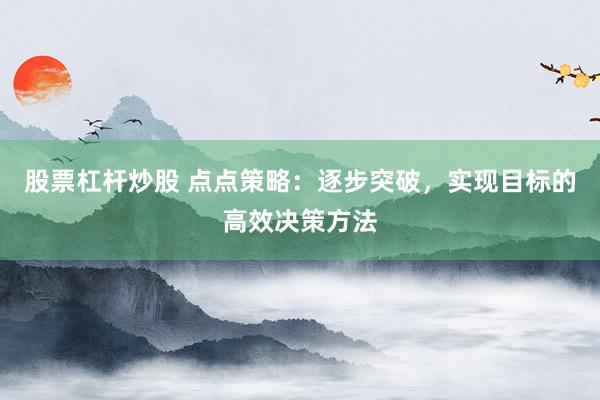 股票杠杆炒股 点点策略：逐步突破，实现目标的高效决策方法