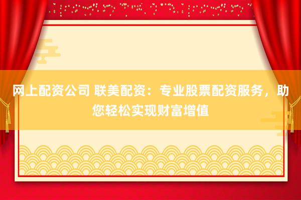 网上配资公司 联美配资：专业股票配资服务，助您轻松实现财富增值